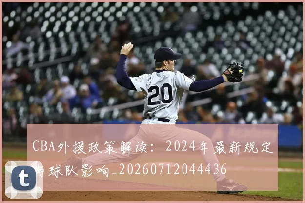 CBA外援政策解读：2024年最新规定与球队影响_20260712044436