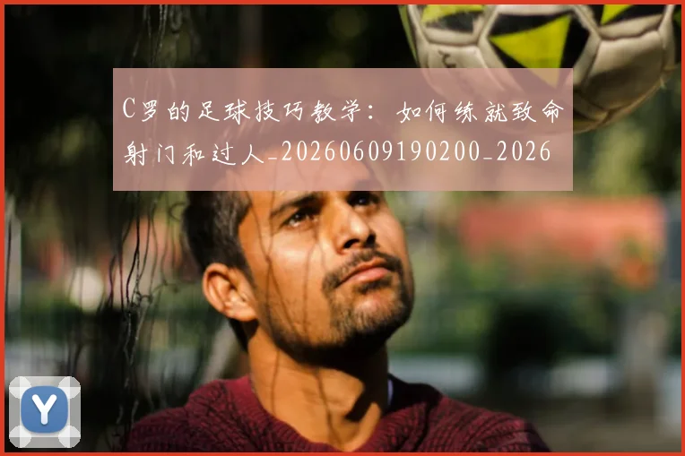 C罗的足球技巧教学:如何练就致命射门和过人_20260609190200_20260712052745