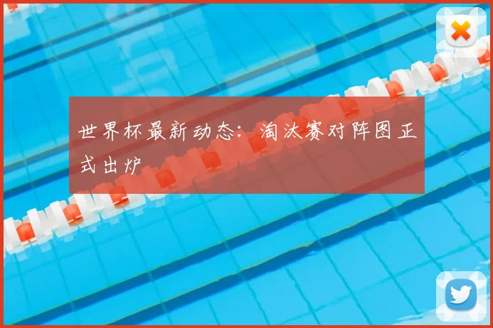 世界杯最新动态：淘汰赛对阵图正式出炉