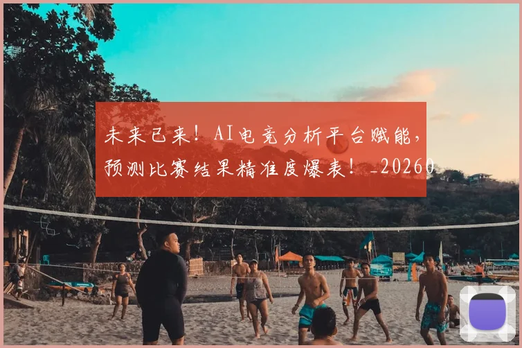 未来已来!AI电竞分析平台赋能,预测比赛结果精准度爆表!_20260801161218