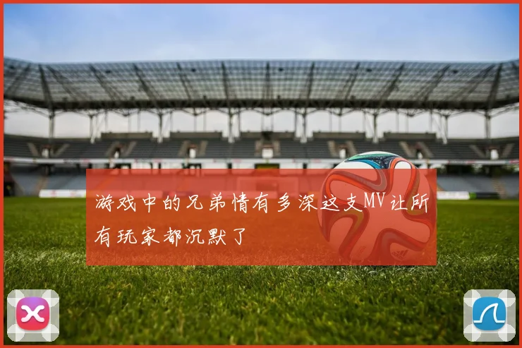 游戏中的兄弟情有多深这支MV让所有玩家都沉默了