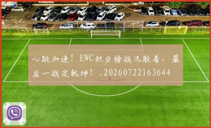 心跳加速!EWC积分榜战况胶着,最后一战定乾坤!_20260722163644