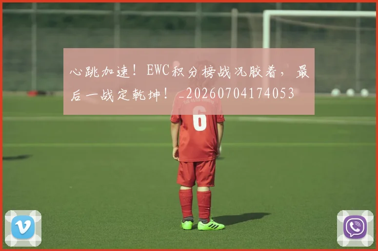 心跳加速！EWC积分榜战况胶着，最后一战定乾坤！_20260704174053