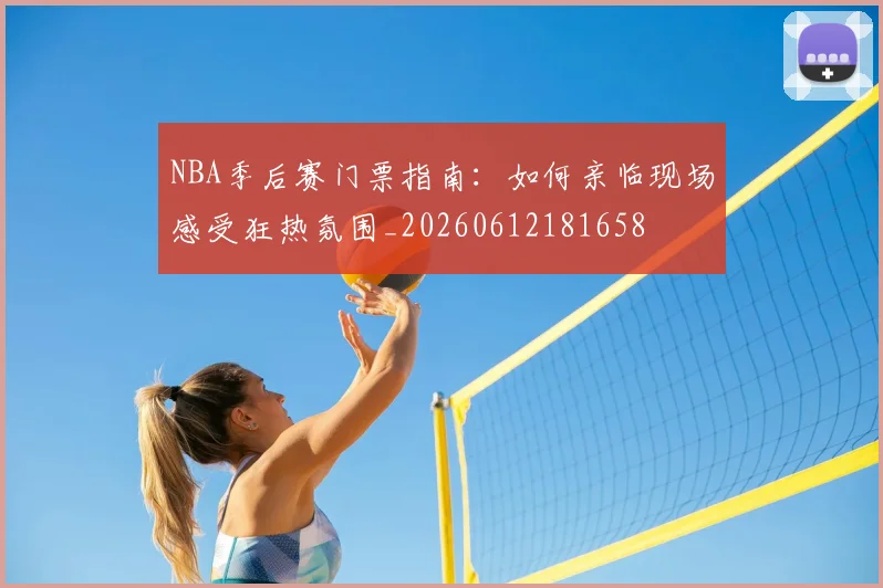 NBA季后赛门票指南：如何亲临现场感受狂热氛围_20260612181658