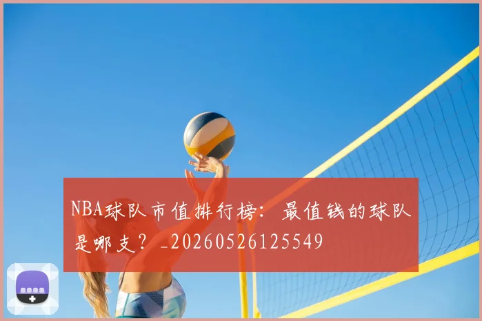 NBA球队市值排行榜：最值钱的球队是哪支？_20260526125549