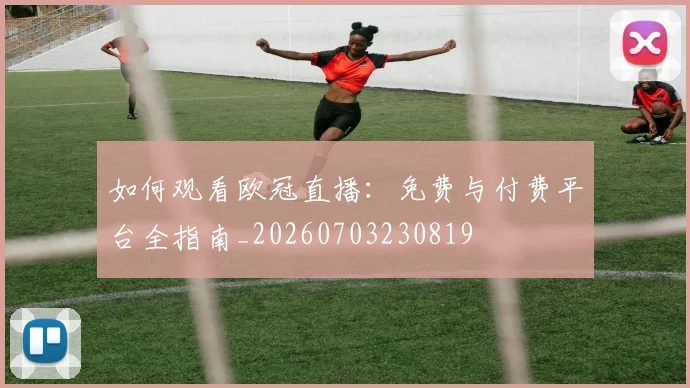 如何观看欧冠直播：免费与付费平台全指南_20260703230819