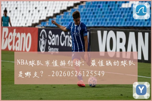 NBA球队市值排行榜：最值钱的球队是哪支？_20260526125549