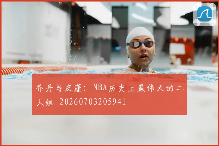乔丹与皮蓬：NBA历史上最伟大的二人组_20260703205941