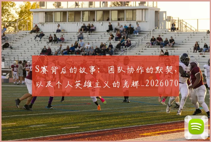 S赛背后的故事:团队协作的默契,以及个人英雄主义的光辉_20260702171926_20260714215154