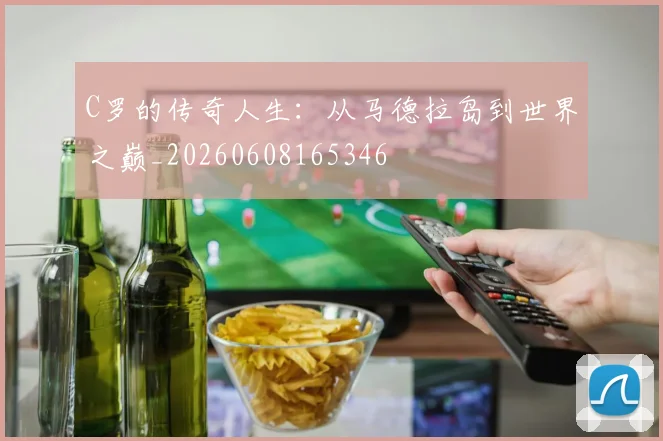 C罗的传奇人生：从马德拉岛到世界之巅_20260608165346