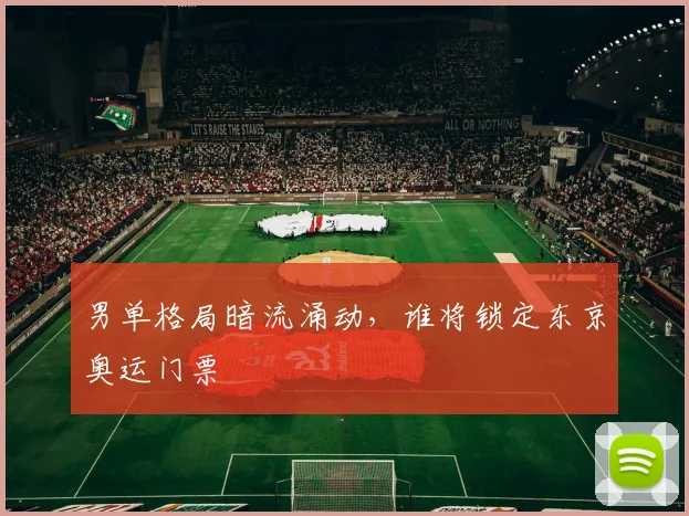 男单格局暗流涌动,谁将锁定东京奥运门票