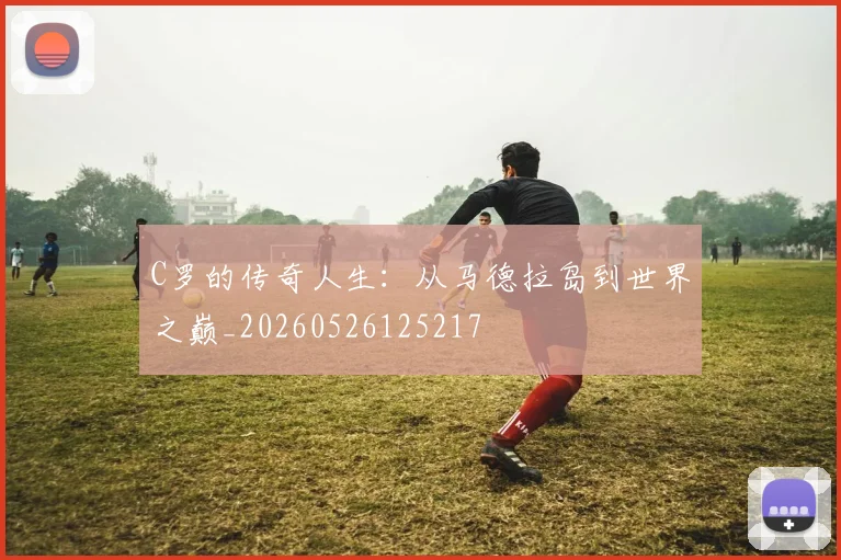 C罗的传奇人生：从马德拉岛到世界之巅_20260526125217