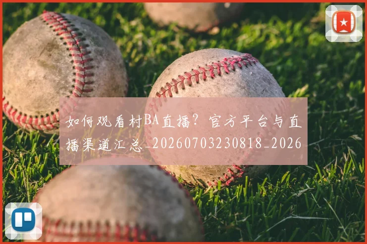 如何观看村BA直播?官方平台与直播渠道汇总_20260703230818_20260720183344