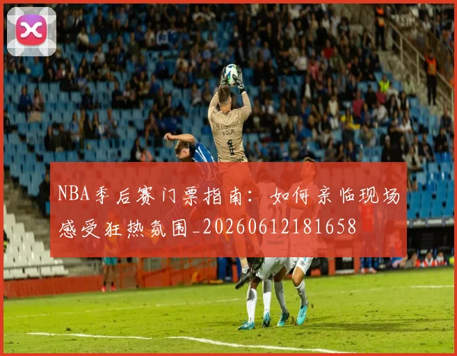 NBA季后赛门票指南：如何亲临现场感受狂热氛围_20260612181658