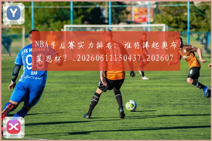 NBA季后赛实力排名：谁将捧起奥布莱恩杯？_20260611150437_20260714211008