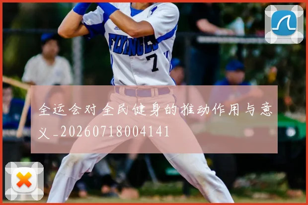 全运会对全民健身的推动作用与意义_20260718004141