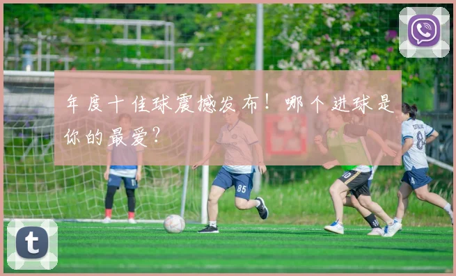 年度十佳球震撼发布！哪个进球是你的最爱？