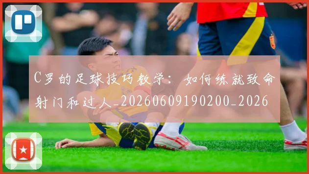 C罗的足球技巧教学：如何练就致命射门和过人_20260609190200_20260712052745