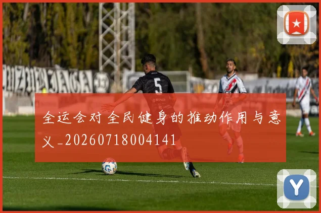 全运会对全民健身的推动作用与意义_20260718004141