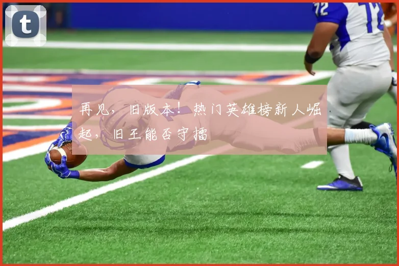 再见，旧版本！热门英雄榜新人崛起，旧王能否守擂