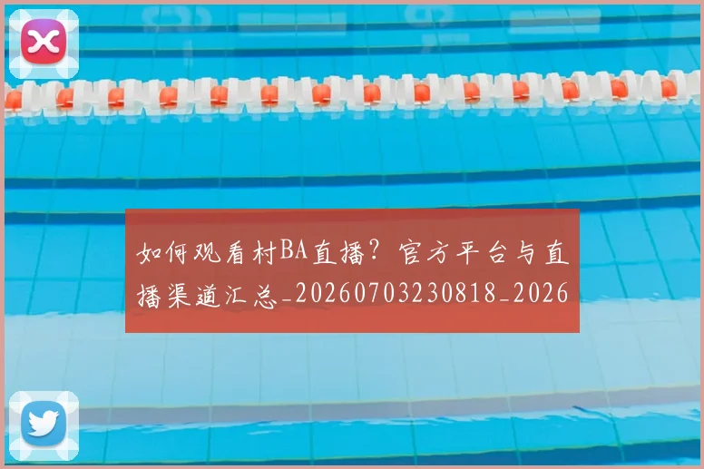 如何观看村BA直播?官方平台与直播渠道汇总_20260703230818_20260720183344