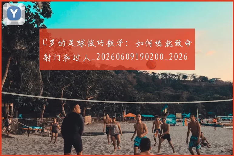 C罗的足球技巧教学：如何练就致命射门和过人_20260609190200_20260701213813