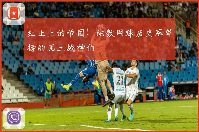 红土上的帝国！细数网球历史冠军榜的泥土战神们