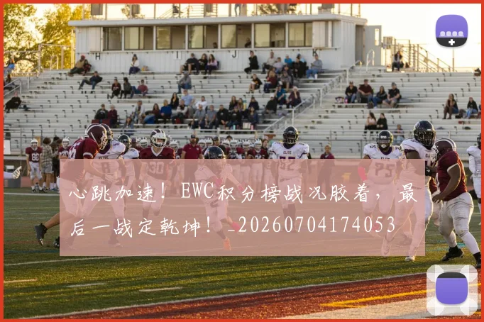 心跳加速!EWC积分榜战况胶着,最后一战定乾坤!_20260704174053