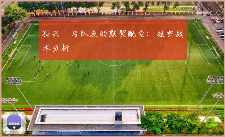 孙兴慜与队友的默契配合：经典战术分析