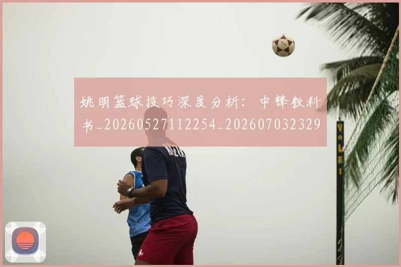 姚明篮球技巧深度分析:中锋教科书_20260527112254_20260703232922
