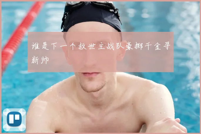 谁是下一个救世主战队豪掷千金寻新帅