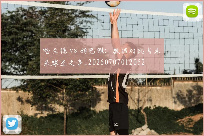 哈兰德 vs 姆巴佩：数据对比与未来球王之争_20260707012052