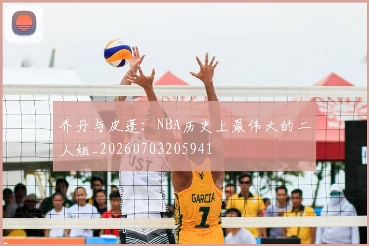 乔丹与皮蓬:NBA历史上最伟大的二人组_20260703205941