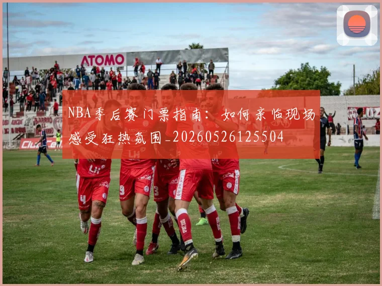 NBA季后赛门票指南：如何亲临现场感受狂热氛围_20260526125504