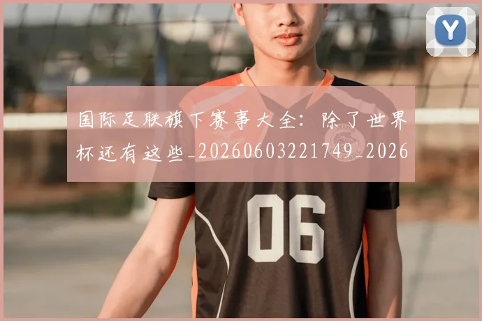 国际足联旗下赛事大全：除了世界杯还有这些_20260603221749_20260703225012