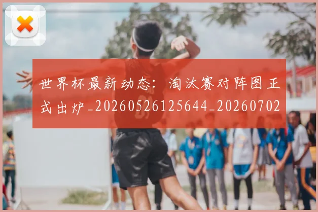 世界杯最新动态：淘汰赛对阵图正式出炉_20260526125644_20260702174122