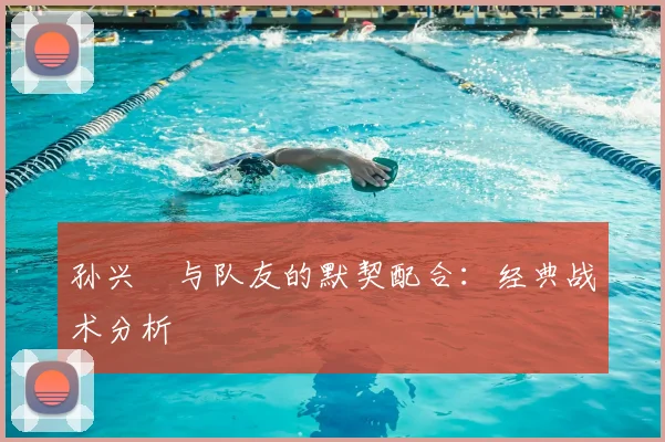 孙兴慜与队友的默契配合：经典战术分析