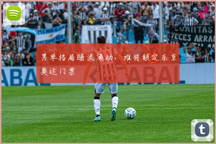 男单格局暗流涌动,谁将锁定东京奥运门票