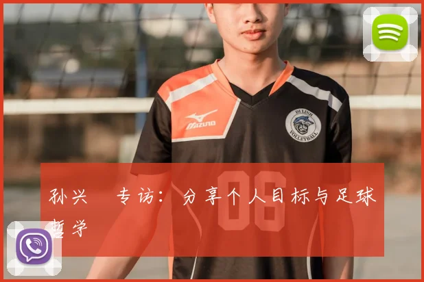 孙兴慜专访：分享个人目标与足球哲学