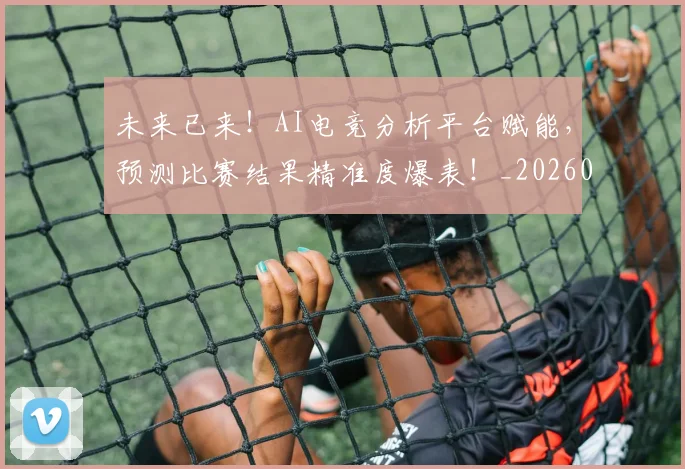 未来已来!AI电竞分析平台赋能,预测比赛结果精准度爆表!_20260801161218