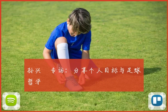 孙兴慜专访：分享个人目标与足球哲学