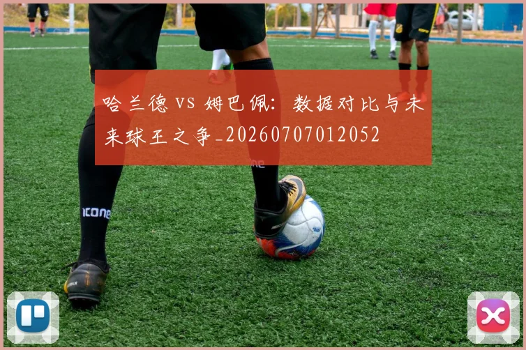 哈兰德 vs 姆巴佩：数据对比与未来球王之争_20260707012052