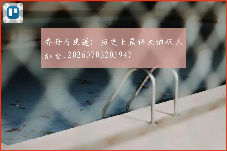 乔丹与皮蓬：历史上最伟大的双人组合_20260703205947