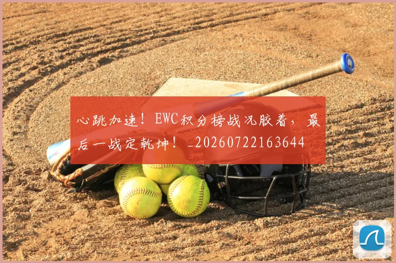 心跳加速！EWC积分榜战况胶着，最后一战定乾坤！_20260722163644