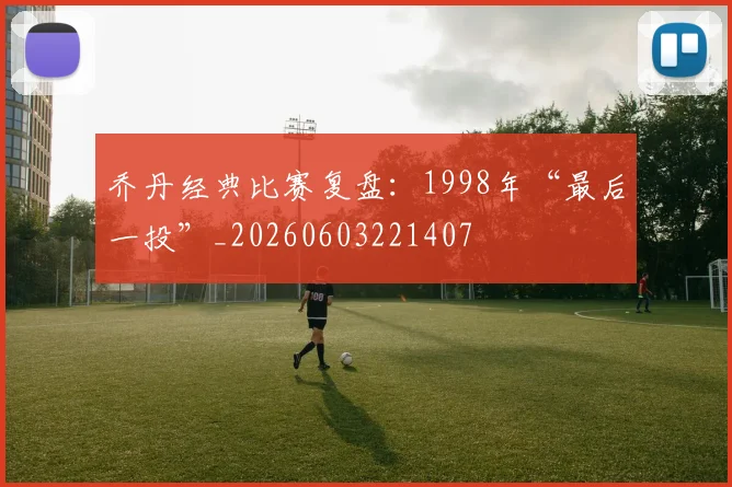 乔丹经典比赛复盘：1998年“最后一投”_20260603221407