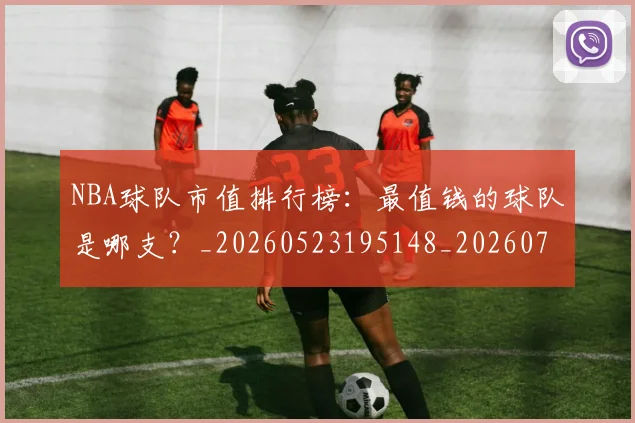 NBA球队市值排行榜：最值钱的球队是哪支？_20260523195148_20260702171154