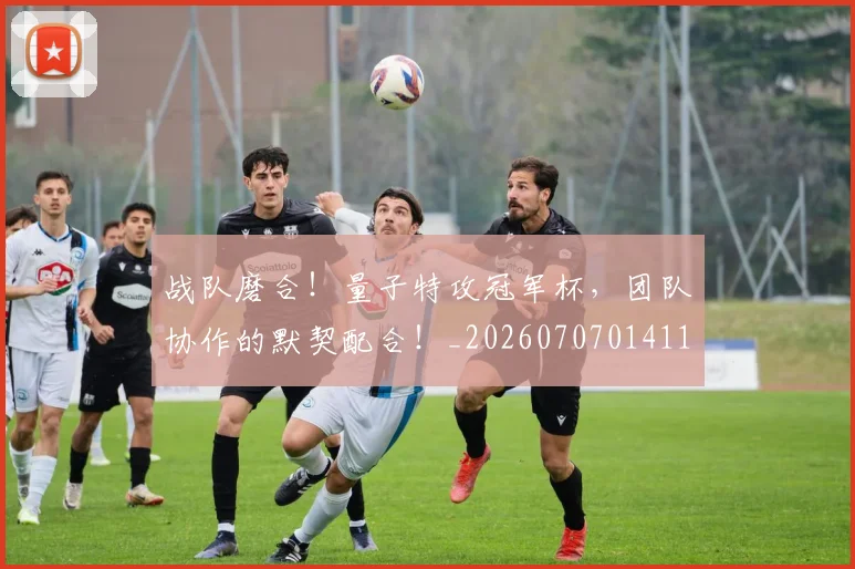 战队磨合！量子特攻冠军杯，团队协作的默契配合！_20260707014118_20260723182032