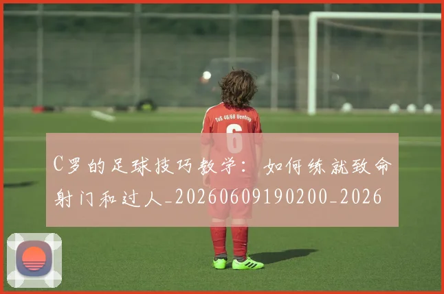 C罗的足球技巧教学：如何练就致命射门和过人_20260609190200_20260701213813