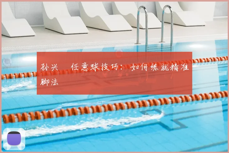 孙兴慜任意球技巧：如何练就精准脚法
