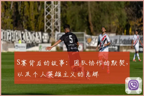 S赛背后的故事：团队协作的默契，以及个人英雄主义的光辉